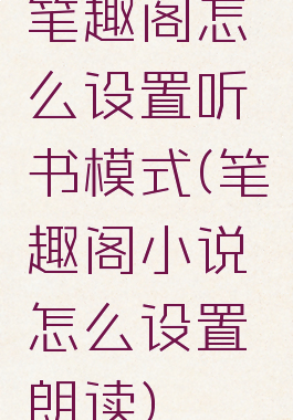 笔趣阁怎么设置听书模式(笔趣阁小说怎么设置朗读)
