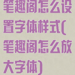 笔趣阁怎么设置字体样式(笔趣阁怎么放大字体)