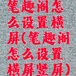 笔趣阁怎么设置横屏(笔趣阁怎么设置横屏竖屏)