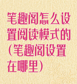 笔趣阁怎么设置阅读模式的(笔趣阁设置在哪里)