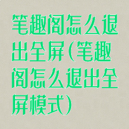 笔趣阁怎么退出全屏(笔趣阁怎么退出全屏模式)