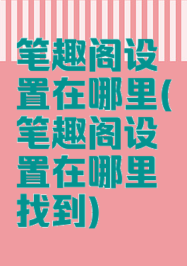 笔趣阁设置在哪里(笔趣阁设置在哪里找到)