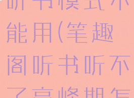 笔趣阁app听书模式不能用(笔趣阁听书听不了高峰期怎么回事)