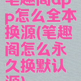笔趣阁app怎么全本换源(笔趣阁怎么永久换默认源)