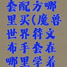 符文布手套配方哪里买(魔兽世界符文布手套在哪里学着做)