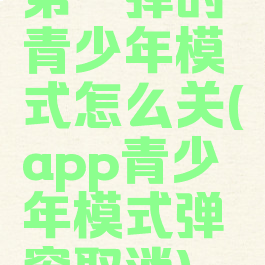 第一弹的青少年模式怎么关(app青少年模式弹窗取消)