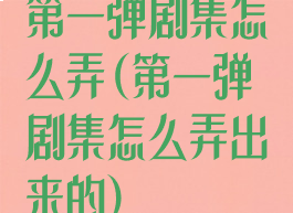 第一弹剧集怎么弄(第一弹剧集怎么弄出来的)