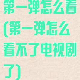 第一弹怎么看(第一弹怎么看不了电视剧了)