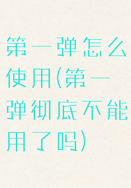 第一弹怎么使用(第一弹彻底不能用了吗)