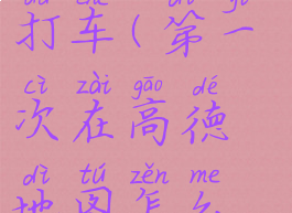 第一次在高德地图怎么打车(第一次在高德地图怎么打车开始导航)