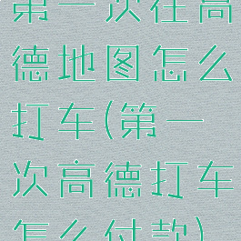 第一次在高德地图怎么打车(第一次高德打车怎么付款)