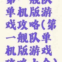 第一舰队单机版游戏攻略(第一舰队单机版游戏攻略大全)