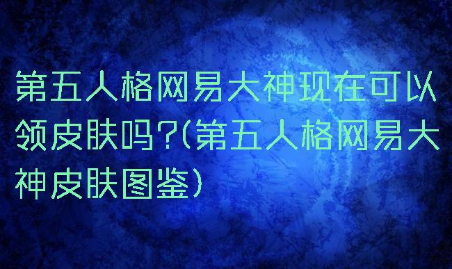 第五人格网易大神现在可以领皮肤吗?(第五人格网易大神皮肤图鉴)