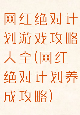 网红绝对计划游戏攻略大全(网红绝对计划养成攻略)