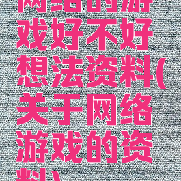 网络的游戏好不好想法资料(关于网络游戏的资料)