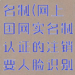 网上国网实名制(网上国网实名制认证的注销要人脸识别验证么)