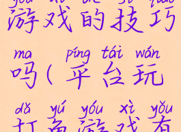 网上打鱼游戏的技巧吗(平台玩打鱼游戏有没有技巧)