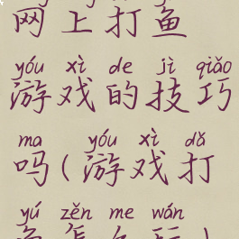 网上打鱼游戏的技巧吗(游戏打鱼怎么玩)