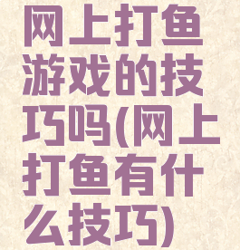 网上打鱼游戏的技巧吗(网上打鱼有什么技巧)