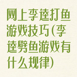 网上李逵打鱼游戏技巧(李逵劈鱼游戏有什么规律)
