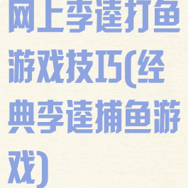 网上李逵打鱼游戏技巧(经典李逵捕鱼游戏)