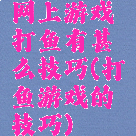 网上游戏打鱼有甚么技巧(打鱼游戏的技巧)