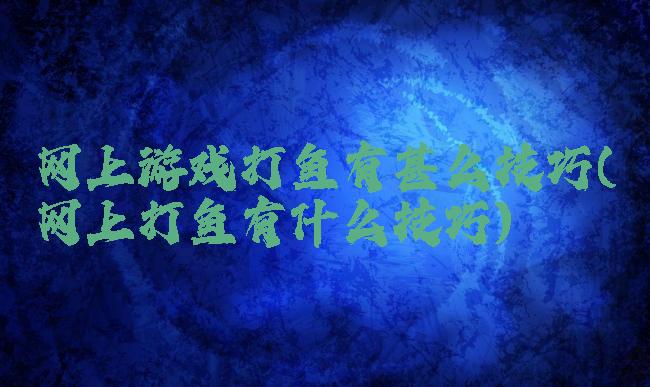网上游戏打鱼有甚么技巧(网上打鱼有什么技巧)