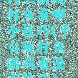 网上游戏打鱼有哪个技巧(平台玩打鱼游戏有没有技巧)