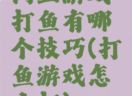 网上游戏打鱼有哪个技巧(打鱼游戏怎么打)