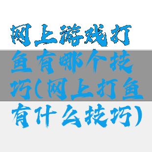 网上游戏打鱼有哪个技巧(网上打鱼有什么技巧)