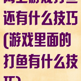网上游戏打鱼还有什么技巧(游戏里面的打鱼有什么技巧)