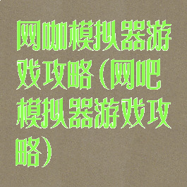 网咖模拟器游戏攻略(网吧模拟器游戏攻略)