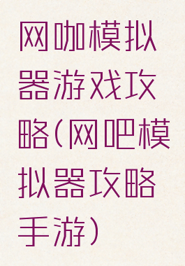 网咖模拟器游戏攻略(网吧模拟器攻略手游)