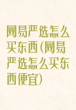 网易严选怎么买东西(网易严选怎么买东西便宜)