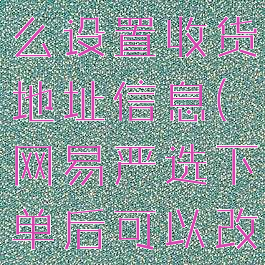 网易严选怎么设置收货地址信息(网易严选下单后可以改地址吗)