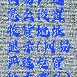 网易严选怎么设置收货地址显示(网易严选发货地在哪儿)