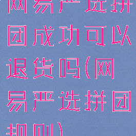 网易严选拼团成功可以退货吗(网易严选拼团规则)