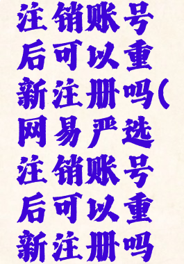 网易严选注销账号后可以重新注册吗(网易严选注销账号后可以重新注册吗知乎)