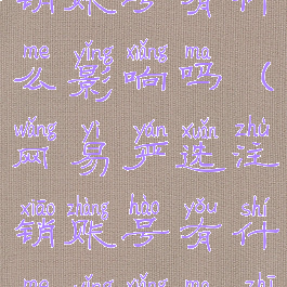 网易严选注销账号有什么影响吗(网易严选注销账号有什么影响吗知乎)