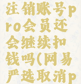 网易严选注销账号pro会员还会继续扣钱吗(网易严选取消pro会员)