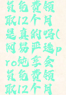 网易严选pro纯享会员免费领取12个月是真的吗(网易严选pro纯享会员免费领取12个月是真的吗还是假的)