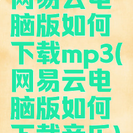 网易云电脑版如何下载mp3(网易云电脑版如何下载音乐)