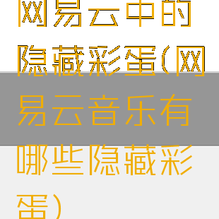 网易云中的隐藏彩蛋(网易云音乐有哪些隐藏彩蛋)