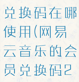 网易云会员兑换码在哪使用(网易云音乐的会员兑换码2020)