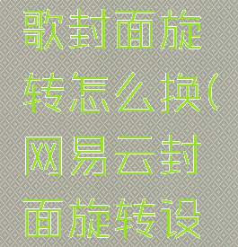 网易云听歌封面旋转怎么换(网易云封面旋转设置)