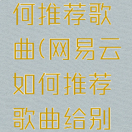 网易云如何推荐歌曲(网易云如何推荐歌曲给别人听)