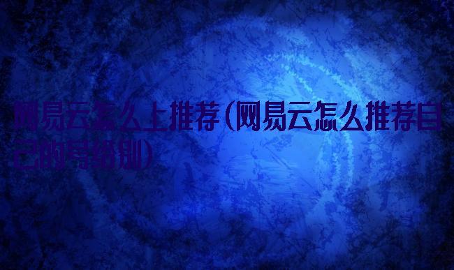 网易云怎么上推荐(网易云怎么推荐自己的号给别)