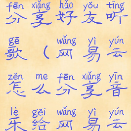 网易云怎么分享好友听歌(网易云怎么分享音乐给网易云好友)