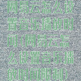 网易云怎么设置音乐播放时间(网易云怎么设置音乐播放时间限制)