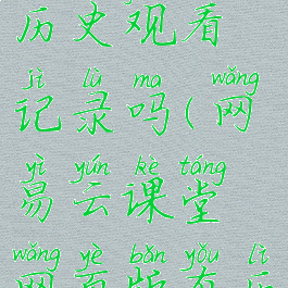 网易云课堂网页版有历史观看记录吗(网易云课堂网页版有历史观看记录吗安全吗)